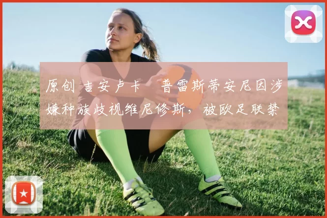 原创 吉安卢卡・普雷斯蒂安尼因涉嫌种族歧视维尼修斯,被欧足联禁赛