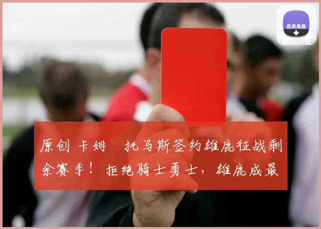 原创 卡姆・托马斯签约雄鹿征战剩余赛季！拒绝骑士勇士，雄鹿成最优选