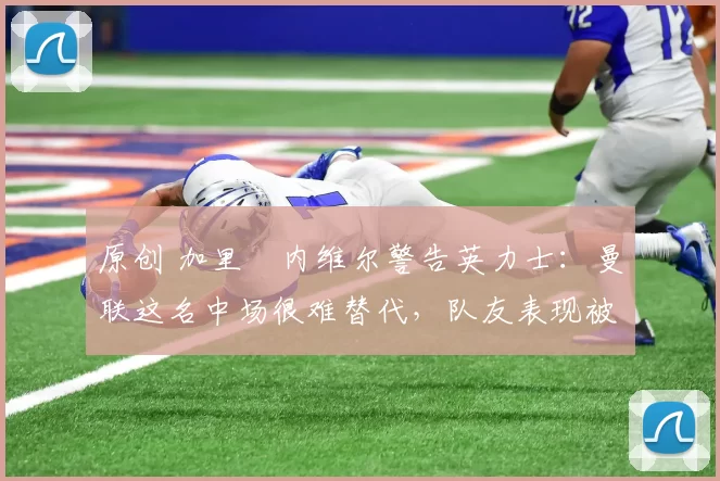 原创 加里・内维尔警告英力士:曼联这名中场很难替代,队友表现被赞 “离谱”