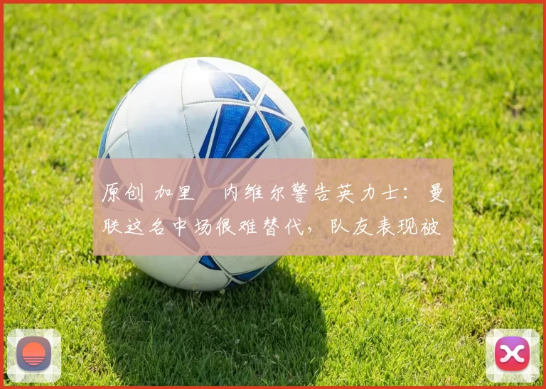 原创 加里・内维尔警告英力士:曼联这名中场很难替代,队友表现被赞 “离谱”