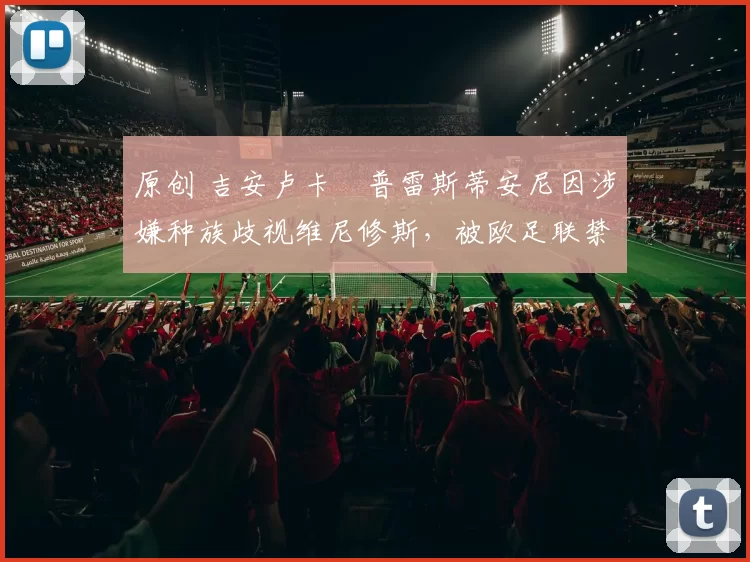 原创 吉安卢卡・普雷斯蒂安尼因涉嫌种族歧视维尼修斯，被欧足联禁赛