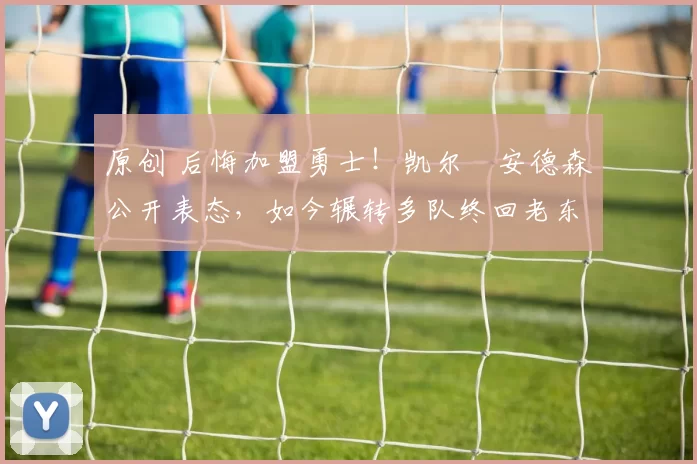 原创 后悔加盟勇士！凯尔・安德森公开表态，如今辗转多队终回老东家