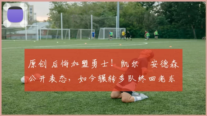 原创 后悔加盟勇士！凯尔・安德森公开表态，如今辗转多队终回老东家