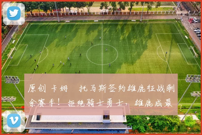 原创 卡姆・托马斯签约雄鹿征战剩余赛季！拒绝骑士勇士，雄鹿成最优选