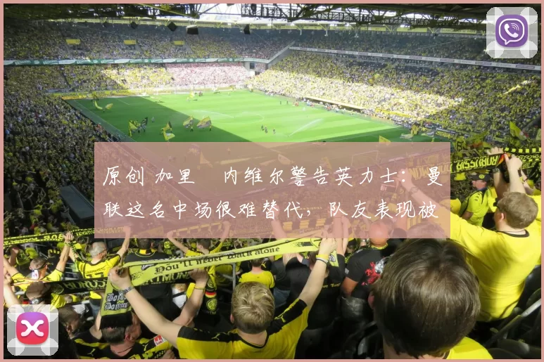 原创 加里・内维尔警告英力士：曼联这名中场很难替代，队友表现被赞 “离谱”