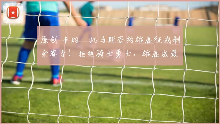 原创 卡姆・托马斯签约雄鹿征战剩余赛季！拒绝骑士勇士，雄鹿成最优选