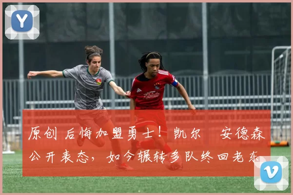 原创 后悔加盟勇士！凯尔・安德森公开表态，如今辗转多队终回老东家