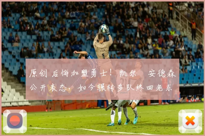 原创 后悔加盟勇士！凯尔・安德森公开表态，如今辗转多队终回老东家