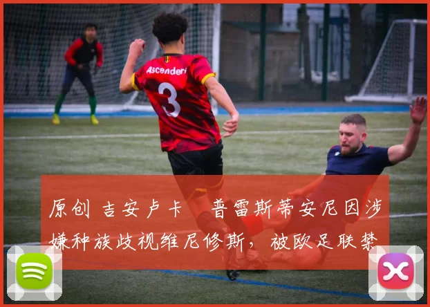 原创 吉安卢卡・普雷斯蒂安尼因涉嫌种族歧视维尼修斯，被欧足联禁赛