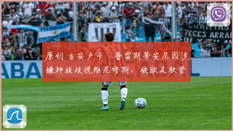 原创 吉安卢卡・普雷斯蒂安尼因涉嫌种族歧视维尼修斯,被欧足联禁赛