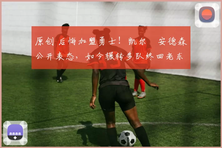 原创 后悔加盟勇士!凯尔・安德森公开表态,如今辗转多队终回老东家