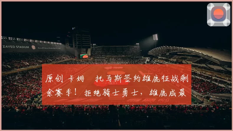 原创 卡姆・托马斯签约雄鹿征战剩余赛季！拒绝骑士勇士，雄鹿成最优选