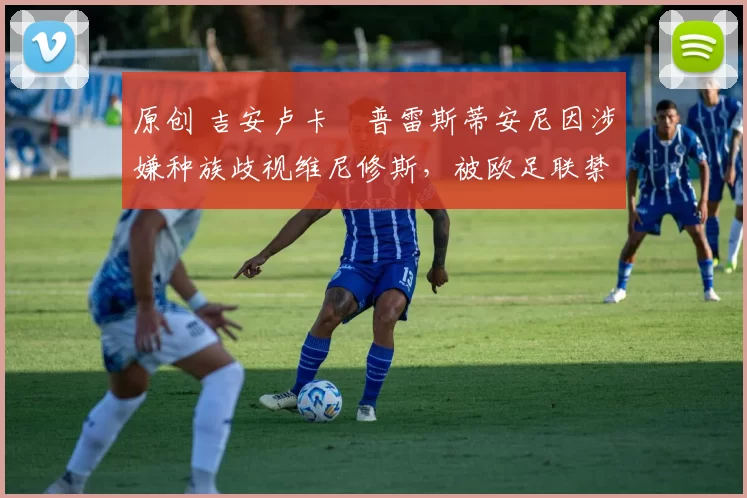 原创 吉安卢卡・普雷斯蒂安尼因涉嫌种族歧视维尼修斯，被欧足联禁赛