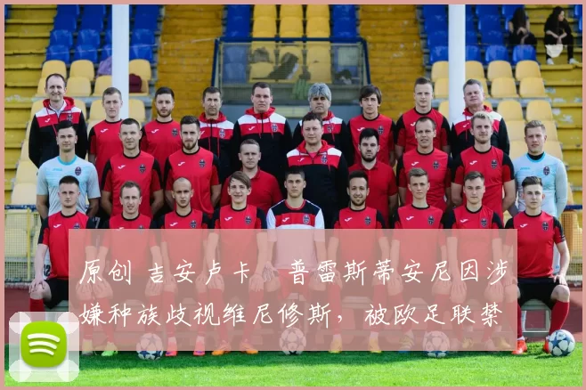 原创 吉安卢卡・普雷斯蒂安尼因涉嫌种族歧视维尼修斯，被欧足联禁赛