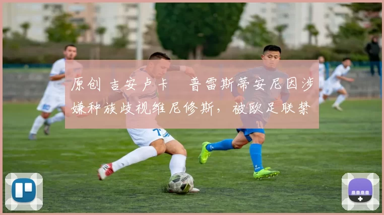 原创 吉安卢卡・普雷斯蒂安尼因涉嫌种族歧视维尼修斯，被欧足联禁赛