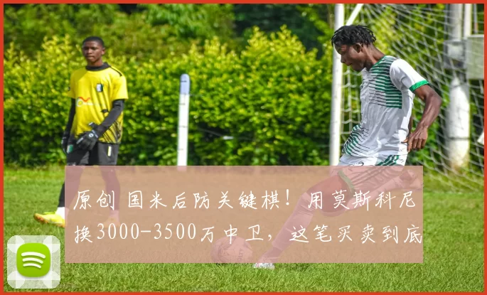 原创 国米后防关键棋！用莫斯科尼换3000-3500万中卫，这笔买卖到底值不值？