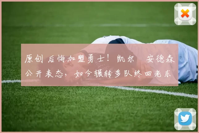 原创 后悔加盟勇士！凯尔・安德森公开表态，如今辗转多队终回老东家