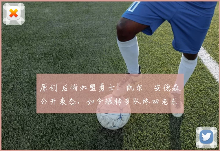 原创 后悔加盟勇士！凯尔・安德森公开表态，如今辗转多队终回老东家