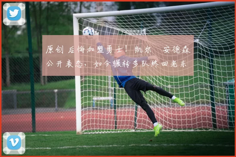 原创 后悔加盟勇士！凯尔・安德森公开表态，如今辗转多队终回老东家