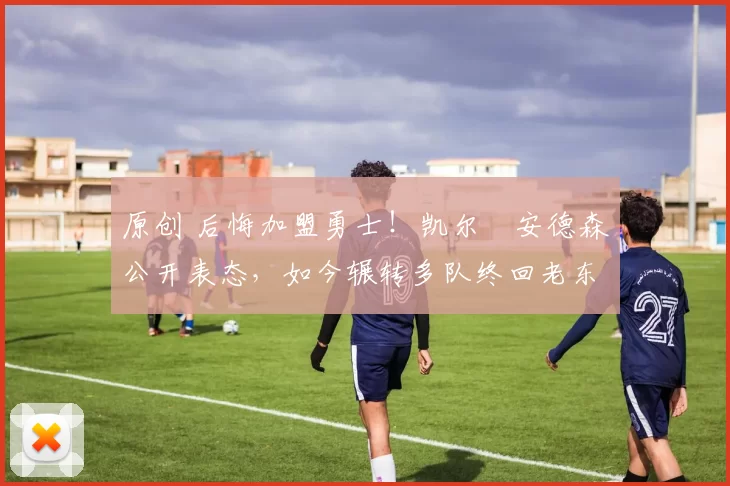 原创 后悔加盟勇士！凯尔・安德森公开表态，如今辗转多队终回老东家