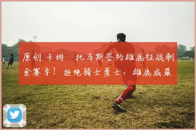 原创 卡姆・托马斯签约雄鹿征战剩余赛季！拒绝骑士勇士，雄鹿成最优选