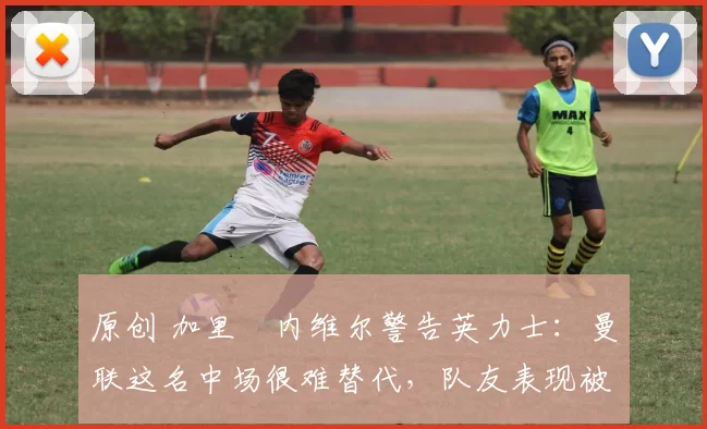 原创 加里・内维尔警告英力士：曼联这名中场很难替代，队友表现被赞 “离谱”
