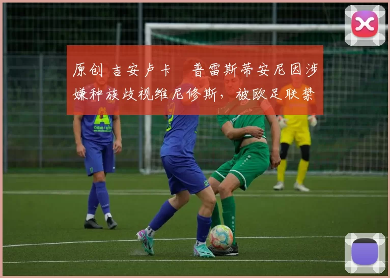 原创 吉安卢卡・普雷斯蒂安尼因涉嫌种族歧视维尼修斯,被欧足联禁赛