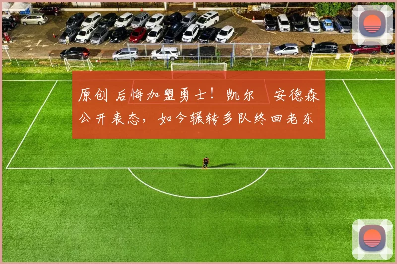 原创 后悔加盟勇士！凯尔・安德森公开表态，如今辗转多队终回老东家