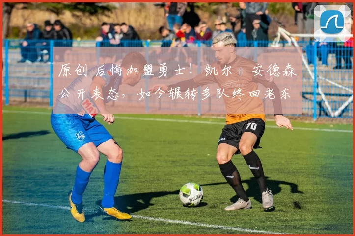 原创 后悔加盟勇士!凯尔・安德森公开表态,如今辗转多队终回老东家