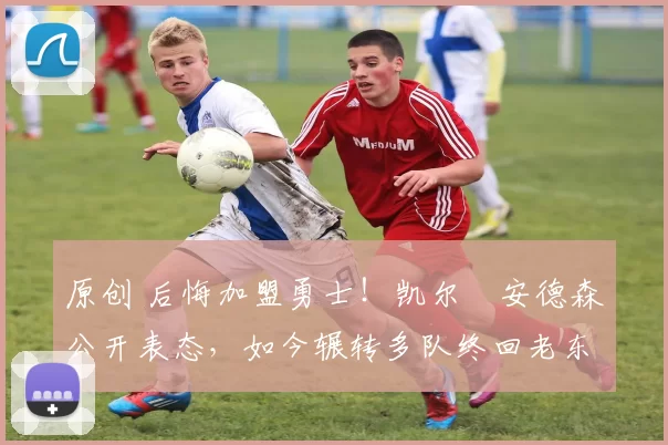 原创 后悔加盟勇士！凯尔・安德森公开表态，如今辗转多队终回老东家