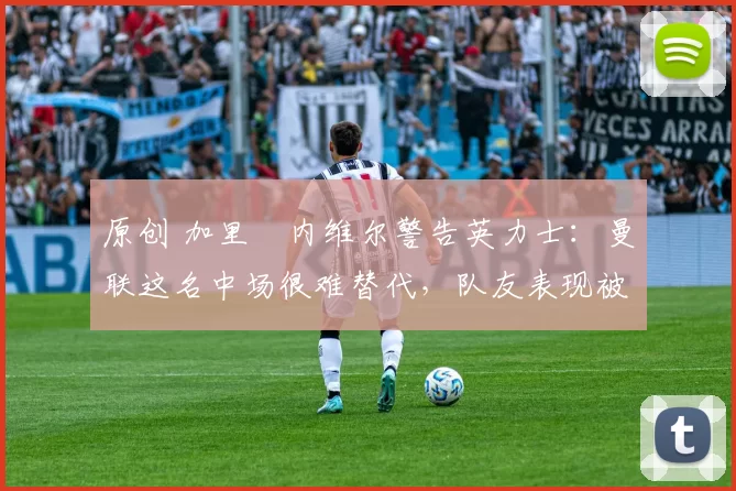 原创 加里・内维尔警告英力士：曼联这名中场很难替代，队友表现被赞 “离谱”