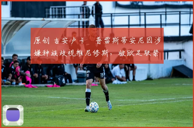 原创 吉安卢卡・普雷斯蒂安尼因涉嫌种族歧视维尼修斯,被欧足联禁赛