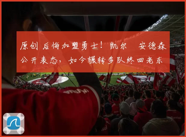 原创 后悔加盟勇士！凯尔・安德森公开表态，如今辗转多队终回老东家