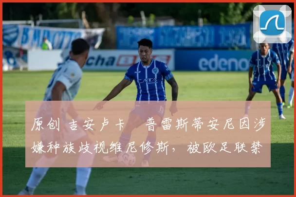 原创 吉安卢卡・普雷斯蒂安尼因涉嫌种族歧视维尼修斯，被欧足联禁赛