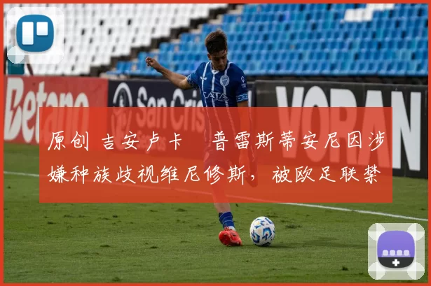 原创 吉安卢卡・普雷斯蒂安尼因涉嫌种族歧视维尼修斯,被欧足联禁赛