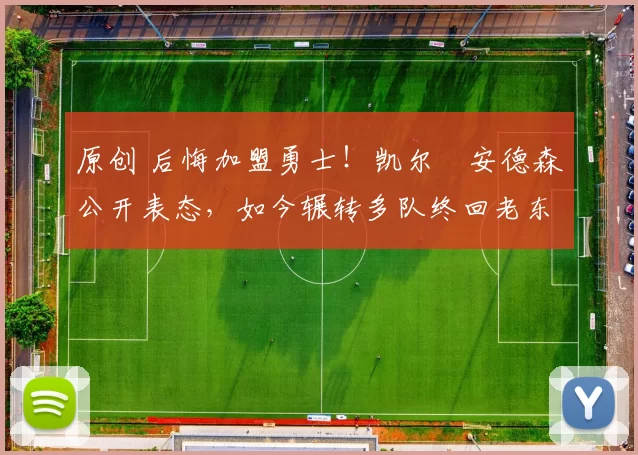 原创 后悔加盟勇士！凯尔・安德森公开表态，如今辗转多队终回老东家