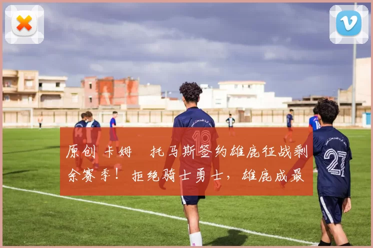 原创 卡姆・托马斯签约雄鹿征战剩余赛季！拒绝骑士勇士，雄鹿成最优选