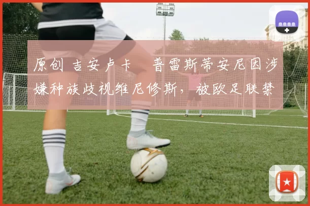 原创 吉安卢卡・普雷斯蒂安尼因涉嫌种族歧视维尼修斯，被欧足联禁赛