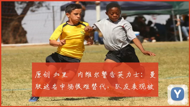 原创 加里・内维尔警告英力士：曼联这名中场很难替代，队友表现被赞 “离谱”