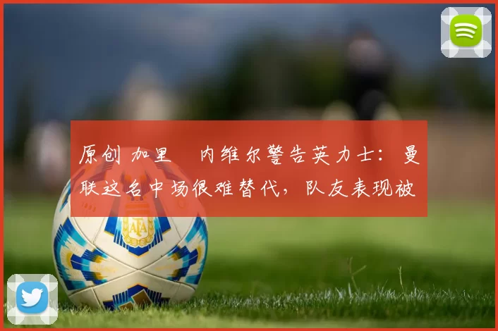 原创 加里・内维尔警告英力士:曼联这名中场很难替代,队友表现被赞 “离谱”