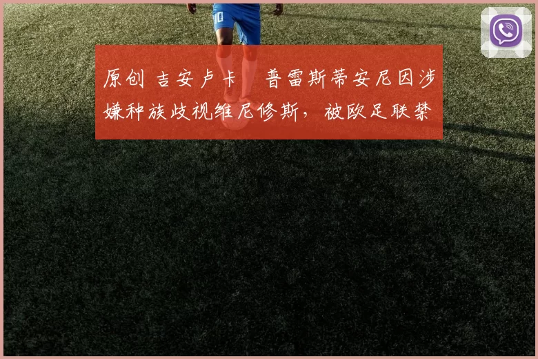 原创 吉安卢卡・普雷斯蒂安尼因涉嫌种族歧视维尼修斯，被欧足联禁赛