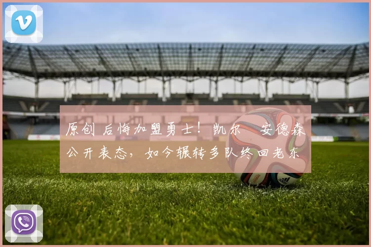 原创 后悔加盟勇士！凯尔・安德森公开表态，如今辗转多队终回老东家