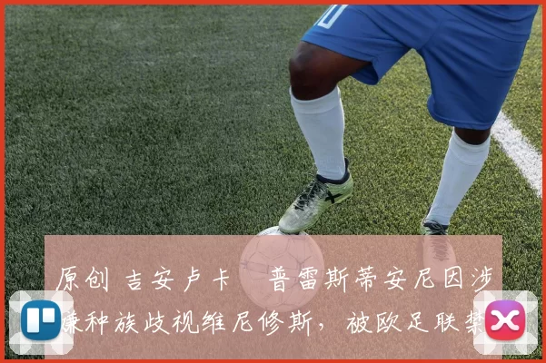 原创 吉安卢卡・普雷斯蒂安尼因涉嫌种族歧视维尼修斯，被欧足联禁赛