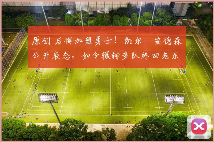 原创 后悔加盟勇士！凯尔・安德森公开表态，如今辗转多队终回老东家