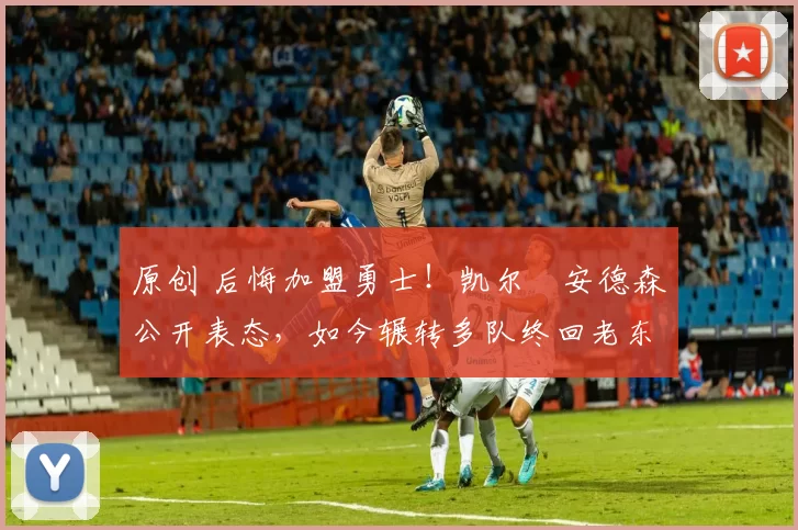 原创 后悔加盟勇士！凯尔・安德森公开表态，如今辗转多队终回老东家