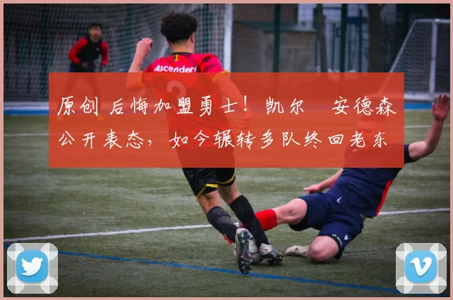 原创 后悔加盟勇士！凯尔・安德森公开表态，如今辗转多队终回老东家