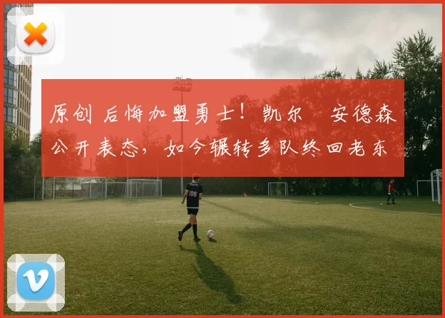 原创 后悔加盟勇士！凯尔・安德森公开表态，如今辗转多队终回老东家