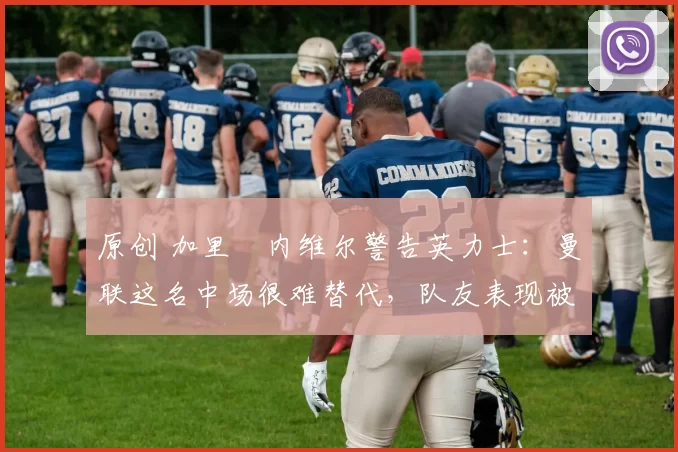 原创 加里・内维尔警告英力士:曼联这名中场很难替代,队友表现被赞 “离谱”