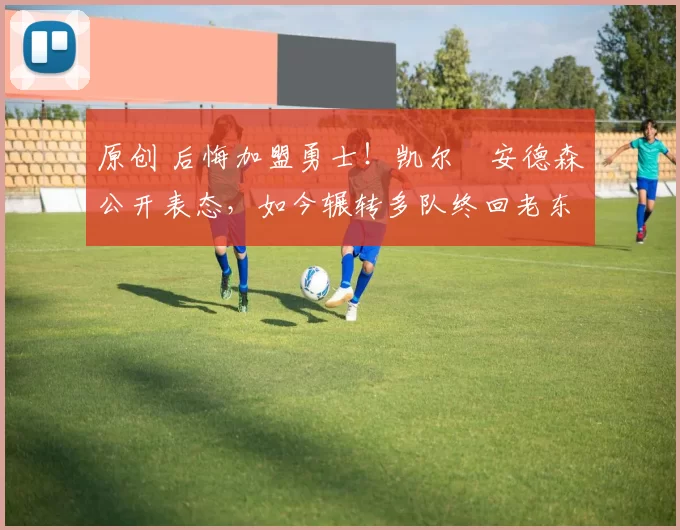 原创 后悔加盟勇士!凯尔・安德森公开表态,如今辗转多队终回老东家