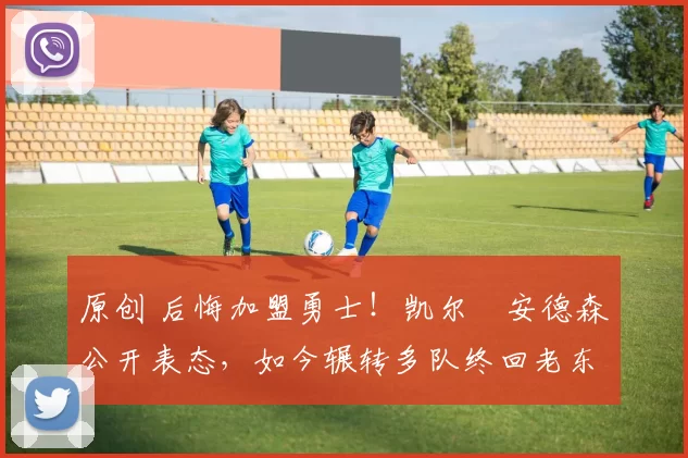 原创 后悔加盟勇士！凯尔・安德森公开表态，如今辗转多队终回老东家